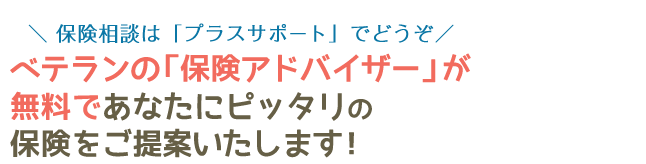 \ 保険相談は「プラスサポート」でどうぞ/ベテランの「保険アドバイザー」が無料であなたにピッタリの保険をご提案いたします!